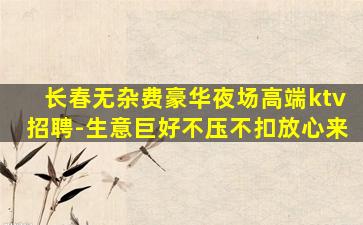 长春无杂费豪华夜场高端ktv招聘-生意巨好不压不扣放心来
